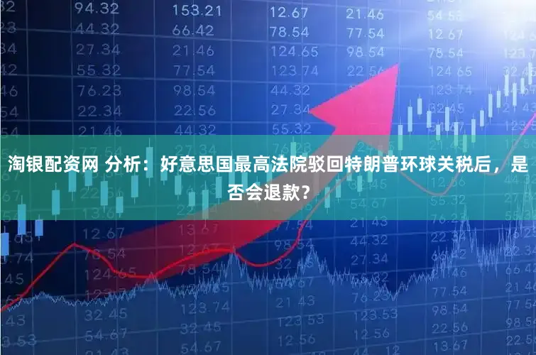 淘银配资网 分析：好意思国最高法院驳回特朗普环球关税后，是否会退款？
