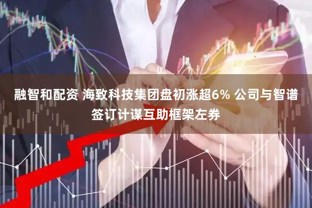 融智和配资 海致科技集团盘初涨超6% 公司与智谱签订计谋互助框架左券