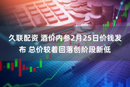 久联配资 酒价内参2月25日价钱发布 总价较着回落创阶段新低