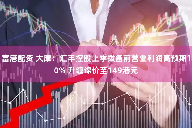 富港配资 大摩：汇丰控股上季拨备前营业利润高预期10% 升缠绵价至149港元