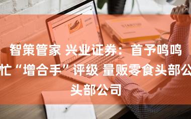 智策管家 兴业证券：首予鸣鸣很忙“增合手”评级 量贩零食头部公司