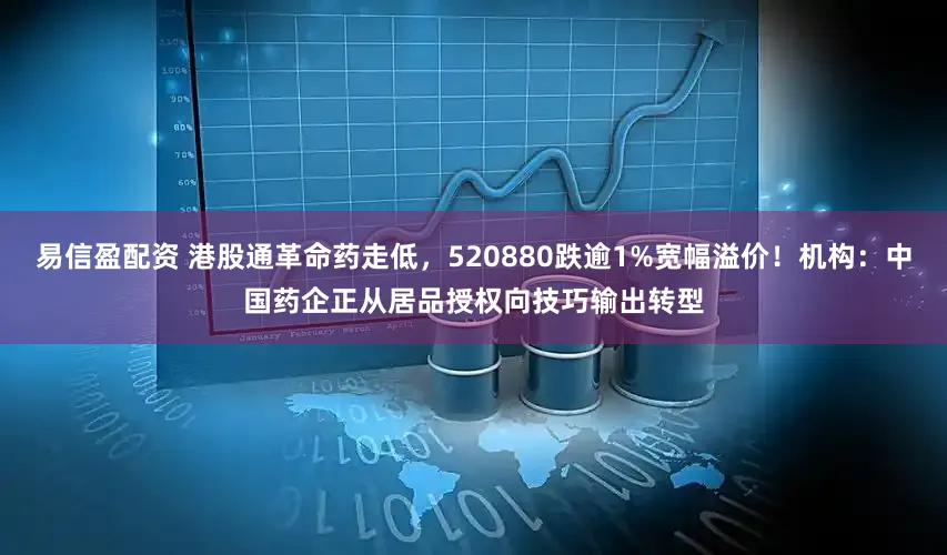 易信盈配资 港股通革命药走低，520880跌逾1%宽幅溢价！机构：中国药企正从居品授权向技巧输出转型