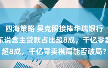 四海策略 吴克照接棒华瑞银行濒临历练：个东说念主贷款占比超8成，千亿零卖棋局能否破局？