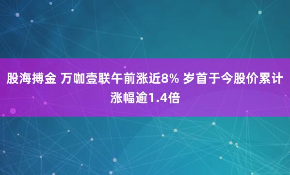 股海搏金 万咖壹联午前涨近8% 岁首于今股价累计涨幅逾1.4倍