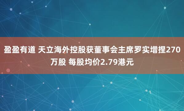 盈盈有道 天立海外控股获董事会主席罗实增捏270万股 每股均价2.79港元