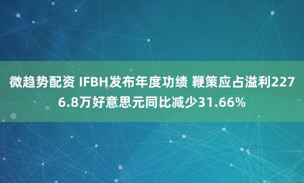 微趋势配资 IFBH发布年度功绩 鞭策应占溢利2276.8万好意思元同比减少31.66%