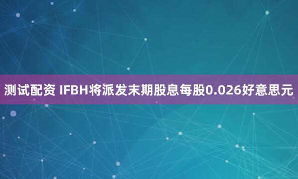 测试配资 IFBH将派发末期股息每股0.026好意思元