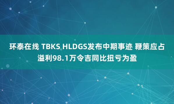 环泰在线 TBKS HLDGS发布中期事迹 鞭策应占溢利98.1万令吉同比扭亏为盈