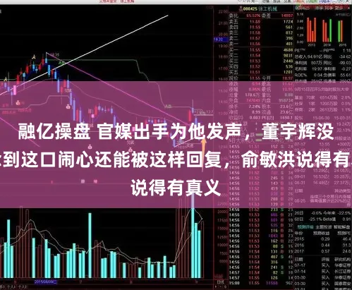 融亿操盘 官媒出手为他发声，董宇辉没念念到这口闹心还能被这样回复，俞敏洪说得有真义