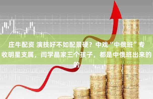 庄牛配资 演技好不如配景硬？中戏“中俄班”专收明星支属，闫学晶家三个孩子，都是中俄班出来的