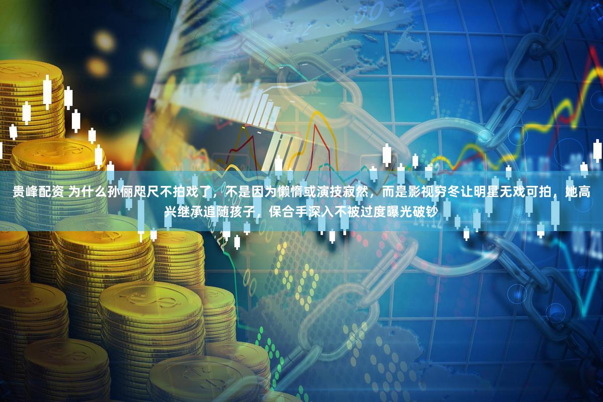 贵峰配资 为什么孙俪咫尺不拍戏了，不是因为懒惰或演技寂然，而是影视穷冬让明星无戏可拍，她高兴继承追随孩子，保合手深入不被过度曝光破钞