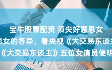 宝牛股票配资 顶尖好意思女与普通好意思女的各异，看央视《大交易东谈主》五位女演员便明显