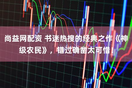 尚益网配资 书迷热搜的经典之作《神级农民》，错过确凿太可惜！