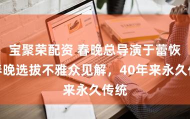 宝聚荣配资 春晚总导演于蕾恢复春晚选拔不雅众见解，40年来永久传统