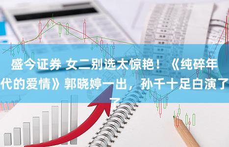 盛今证券 女二别选太惊艳！《纯碎年代的爱情》郭晓婷一出，孙千十足白演了