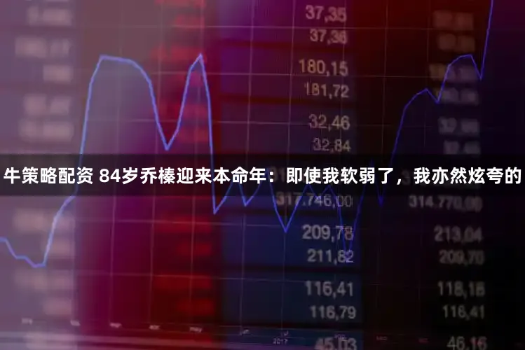 牛策略配资 84岁乔榛迎来本命年：即使我软弱了，我亦然炫夸的