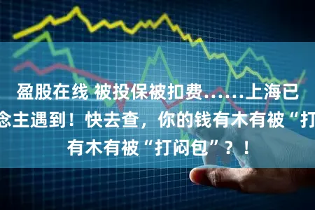 盈股在线 被投保被扣费……上海已有多东说念主遇到！快去查，你的钱有木有被“打闷包”？！