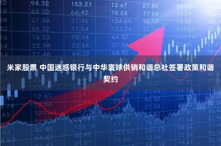 米家股票 中国迷惑银行与中华寰球供销和谐总社签署政策和谐契约