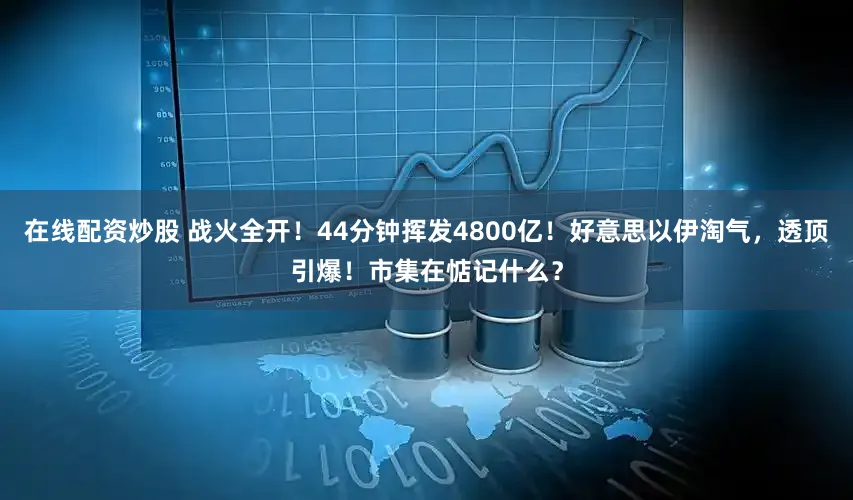 在线配资炒股 战火全开！44分钟挥发4800亿！好意思以伊淘气，透顶引爆！市集在惦记什么？