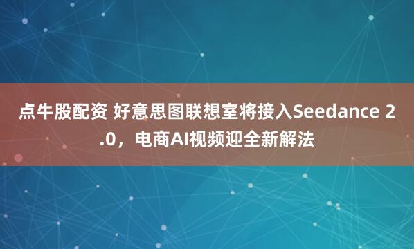 点牛股配资 好意思图联想室将接入Seedance 2.0，电商AI视频迎全新解法