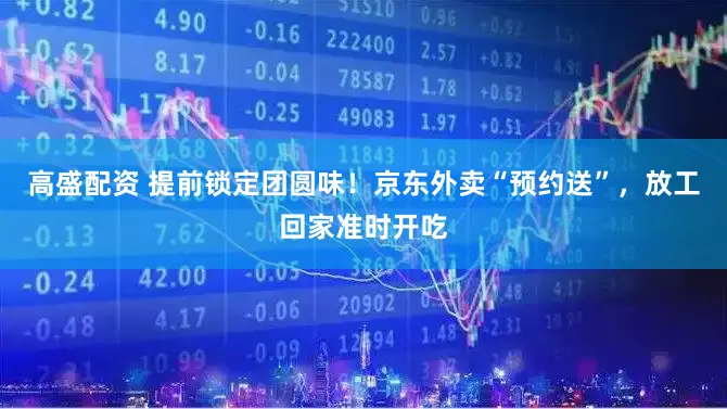 高盛配资 提前锁定团圆味！京东外卖“预约送”，放工回家准时开吃