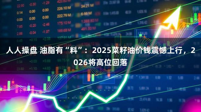 人人操盘 油脂有“料”：2025菜籽油价钱震憾上行，2026将高位回落