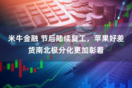 米牛金融 节后陆续复工，苹果好差货南北极分化更加彰着