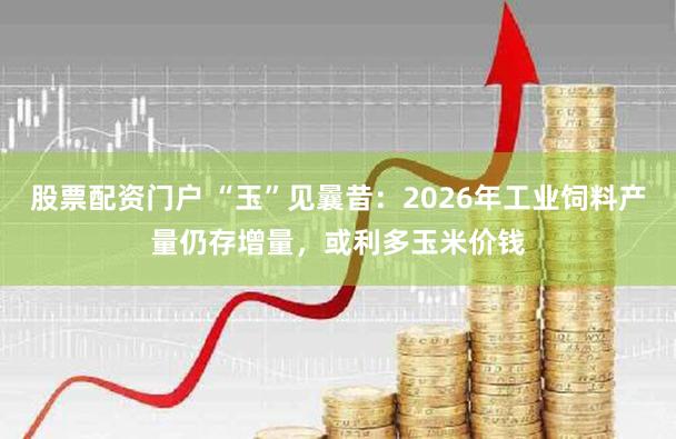 股票配资门户 “玉”见曩昔：2026年工业饲料产量仍存增量，或利多玉米价钱