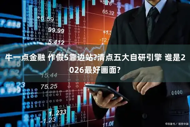 牛一点金融 作假5靠边站?清点五大自研引擎 谁是2026最好画面?