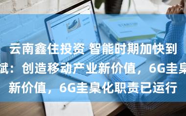 云南鑫住投资 智能时期加快到来，华为杨超斌：创造移动产业新价值，6G圭臬化职责已运行