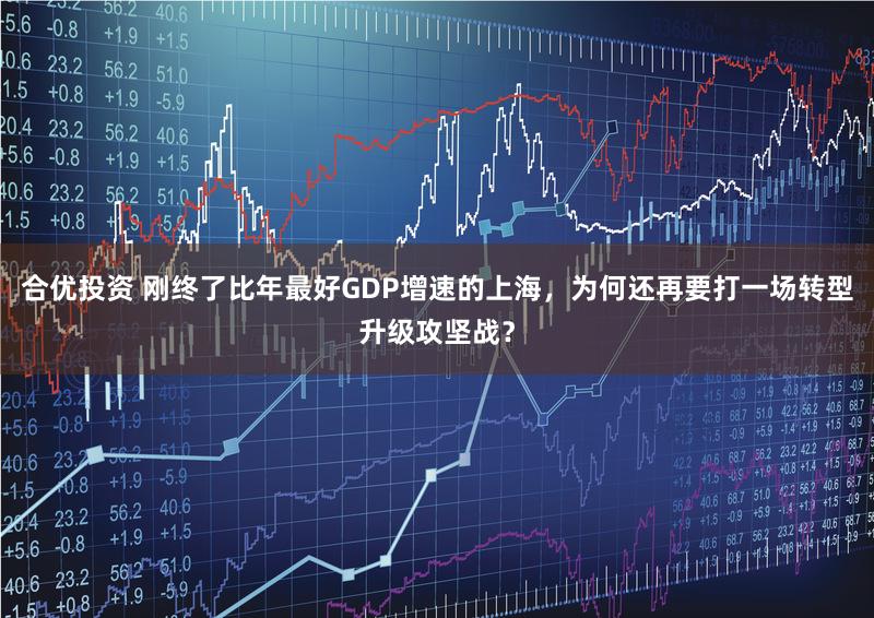 合优投资 刚终了比年最好GDP增速的上海，为何还再要打一场转型升级攻坚战？