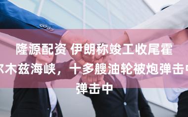 隆源配资 伊朗称竣工收尾霍尔木兹海峡，十多艘油轮被炮弹击中