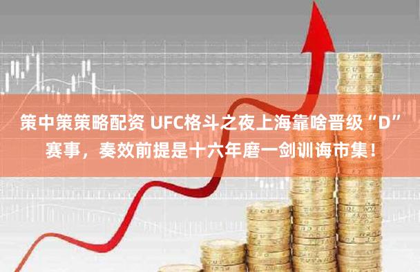 策中策策略配资 UFC格斗之夜上海靠啥晋级“D”赛事，奏效前提是十六年磨一剑训诲市集！