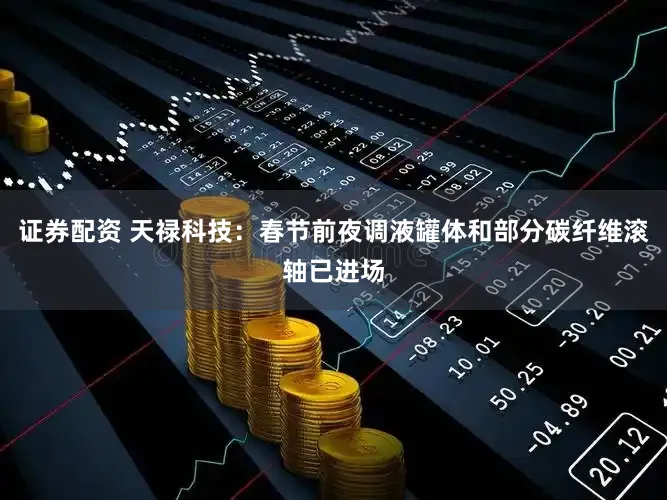 证券配资 天禄科技：春节前夜调液罐体和部分碳纤维滚轴已进场