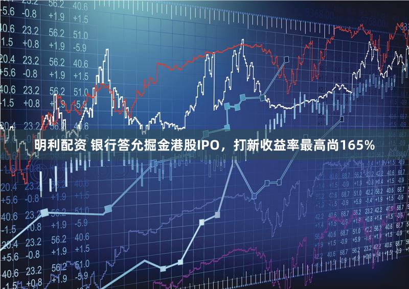 明利配资 银行答允掘金港股IPO，打新收益率最高尚165%