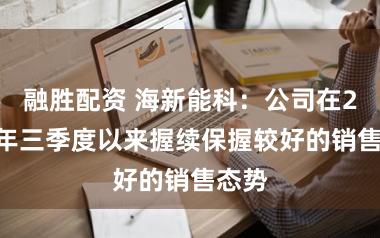 融胜配资 海新能科：公司在2025年三季度以来握续保握较好的销售态势