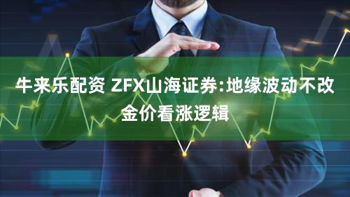 牛来乐配资 ZFX山海证券:地缘波动不改金价看涨逻辑