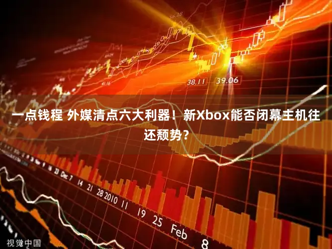 一点钱程 外媒清点六大利器！新Xbox能否闭幕主机往还颓势？