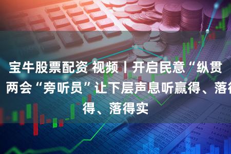 宝牛股票配资 视频丨开启民意“纵贯车” 两会“旁听员”让下层声息听赢得、落得实