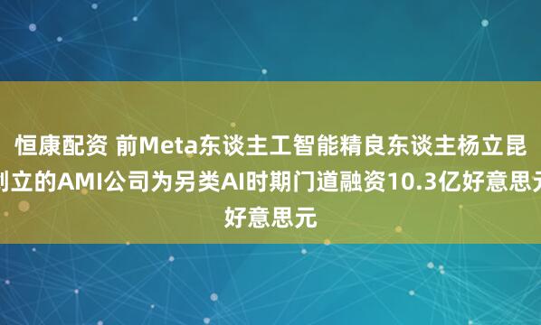 恒康配资 前Meta东谈主工智能精良东谈主杨立昆创立的AMI公司为另类AI时期门道融资10.3亿好意思元