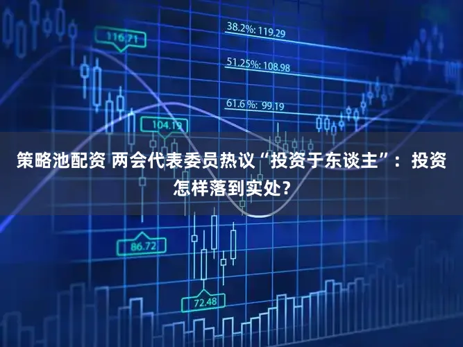 策略池配资 两会代表委员热议“投资于东谈主”：投资怎样落到实处？