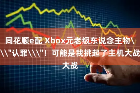 同花顺e配 Xbox元老级东说念主物\