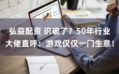 弘益配资 识破了?50年行业大佬直呼:游戏仅仅一门生意!