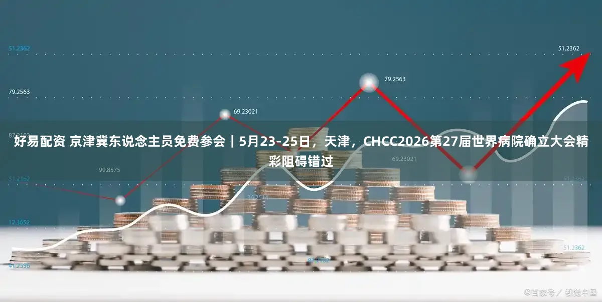 好易配资 京津冀东说念主员免费参会｜5月23-25日，天津，CHCC2026第27届世界病院确立大会精彩阻碍错过