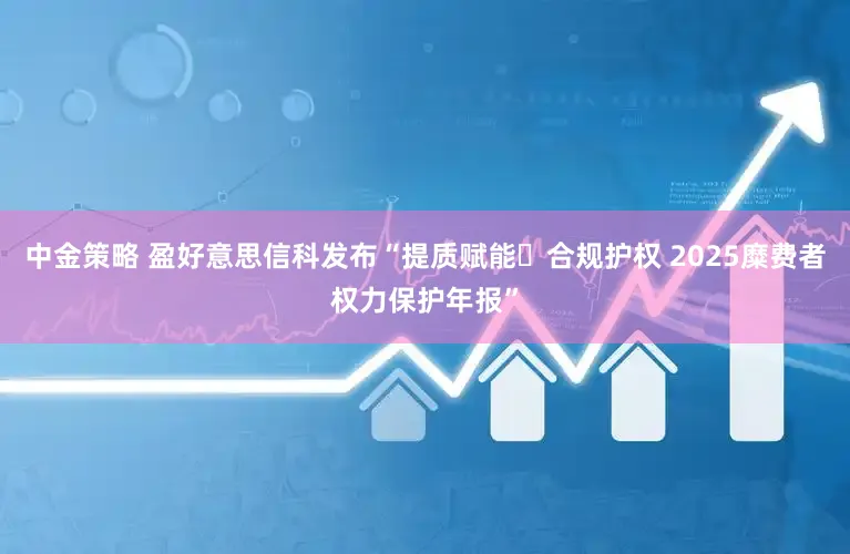 中金策略 盈好意思信科发布“提质赋能・合规护权 2025糜费者权力保护年报”