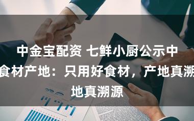 中金宝配资 七鲜小厨公示中枢食材产地：只用好食材，产地真溯源