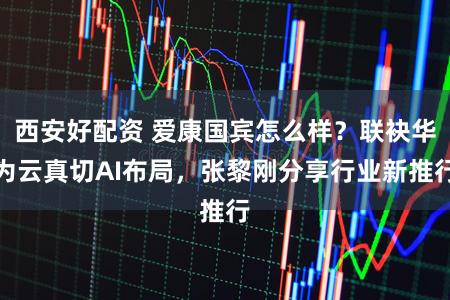 西安好配资 爱康国宾怎么样？联袂华为云真切AI布局，张黎刚分享行业新推行