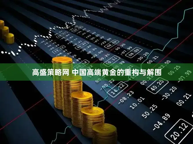 高盛策略网 中国高端黄金的重构与解围