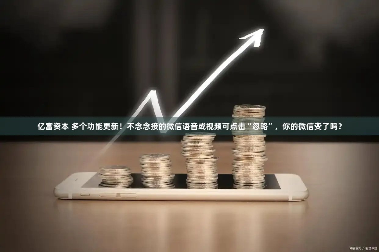 亿富资本 多个功能更新！不念念接的微信语音或视频可点击“忽略”，你的微信变了吗？
