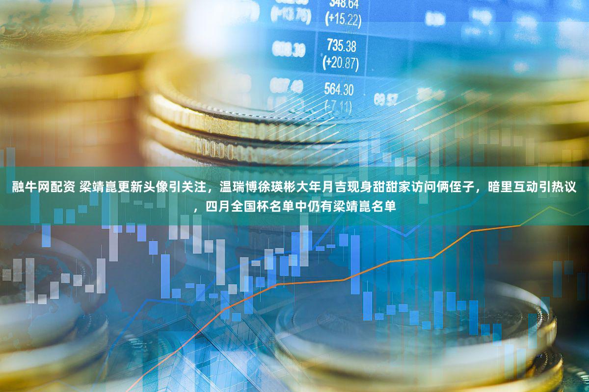 融牛网配资 梁靖崑更新头像引关注,温瑞博徐瑛彬大年月吉现身甜甜家访问俩侄子,暗里互动引热议,四月全国杯名单中仍有梁靖崑名单